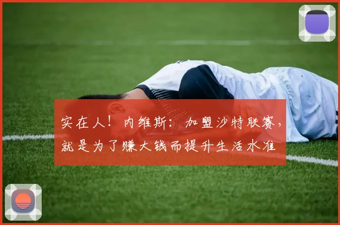 实在人！内维斯：加盟沙特联赛，就是为了赚大钱而提升生活水准