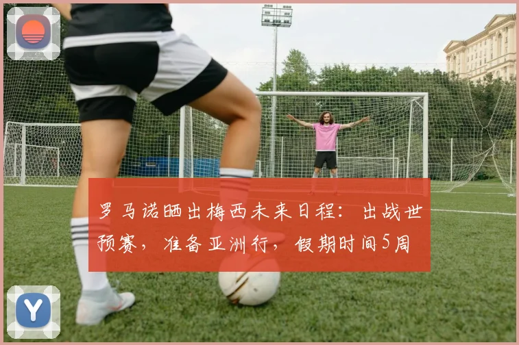 罗马诺晒出梅西未来日程：出战世预赛，准备亚洲行，假期时间5周