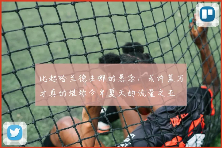 比起哈兰德去哪的悬念，或许莱万才真的堪称今年夏天的流量之王