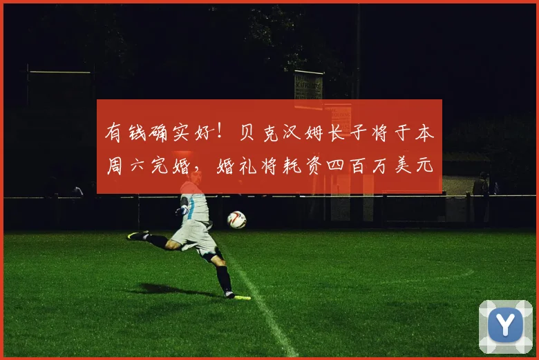 有钱确实好！贝克汉姆长子将于本周六完婚，婚礼将耗资四百万美元