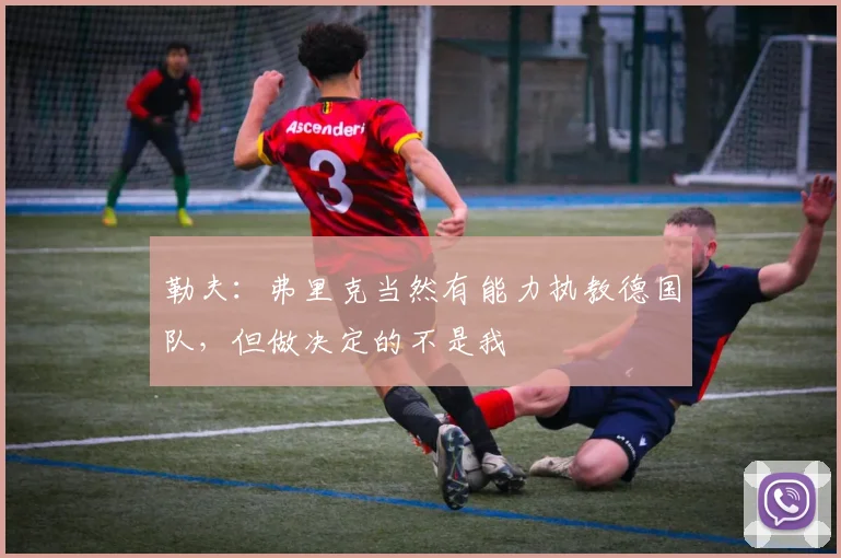 勒夫：弗里克当然有能力执教德国队，但做决定的不是我