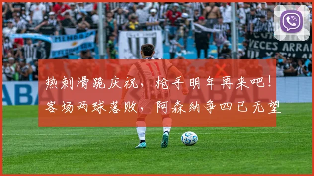 热刺滑跪庆祝，枪手明年再来吧！客场两球落败，阿森纳争四已无望