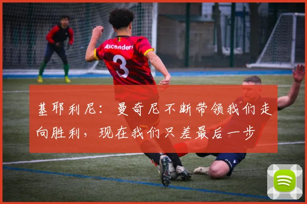 基耶利尼：曼奇尼不断带领我们走向胜利，现在我们只差最后一步