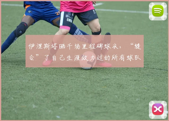 伊涅斯塔晒千场里程碑球衣，“缝合”了自己生涯效力过的所有球队