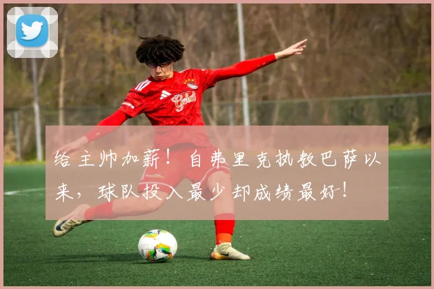 给主帅加薪！自弗里克执教巴萨以来，球队投入最少却成绩最好！