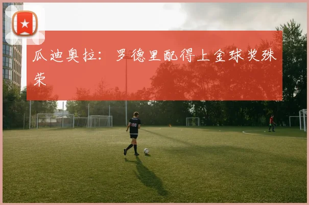 瓜迪奥拉：罗德里配得上金球奖殊荣
