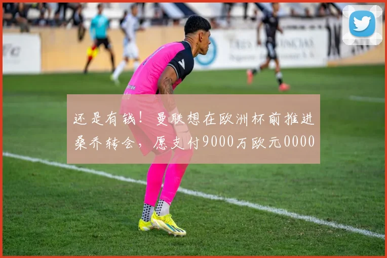 还是有钱！曼联想在欧洲杯前推进桑乔转会，愿支付9000万欧元0000644