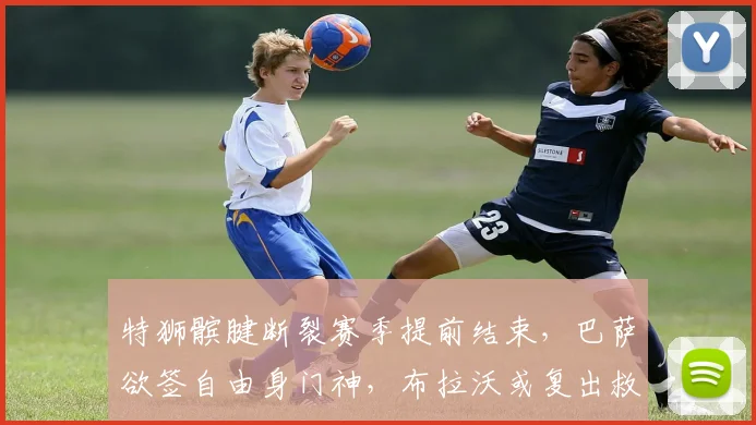 特狮髌腱断裂赛季提前结束，巴萨欲签自由身门神，布拉沃或复出救主