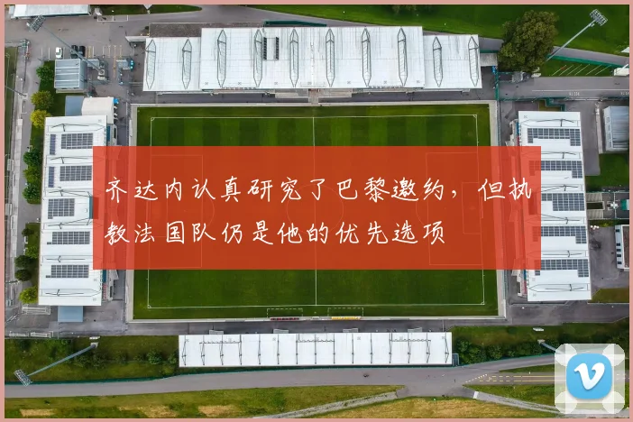 齐达内认真研究了巴黎邀约，但执教法国队仍是他的优先选项