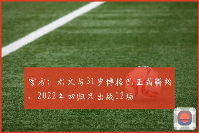 官方：尤文与31岁博格巴正式解约，2022年回归只出战12场