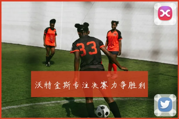 沃特金斯专注决赛力争胜利