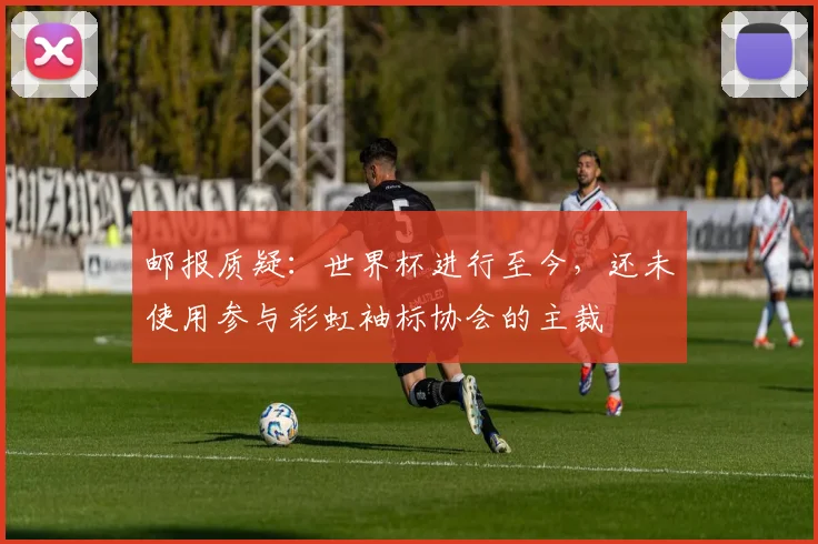 邮报质疑：世界杯进行至今，还未使用参与彩虹袖标协会的主裁