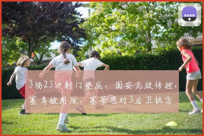 3场23次射门垫底，国安无效传控，塞鸟被用废，塞蒂恩对3后卫执念