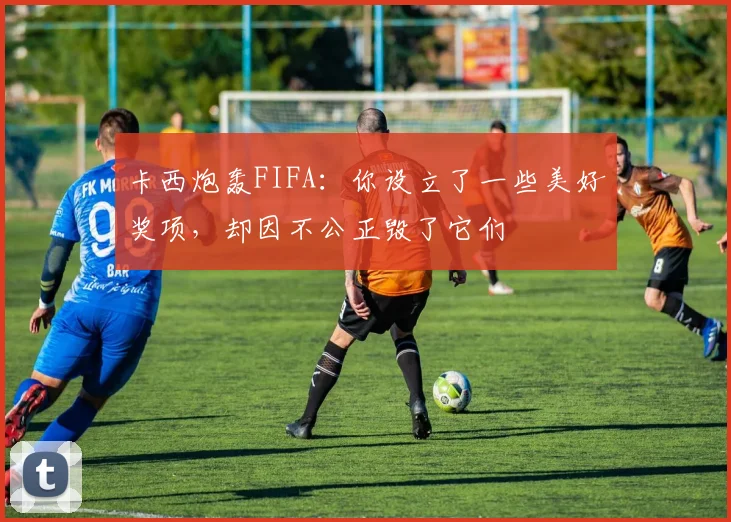 卡西炮轰FIFA：你设立了一些美好奖项，却因不公正毁了它们